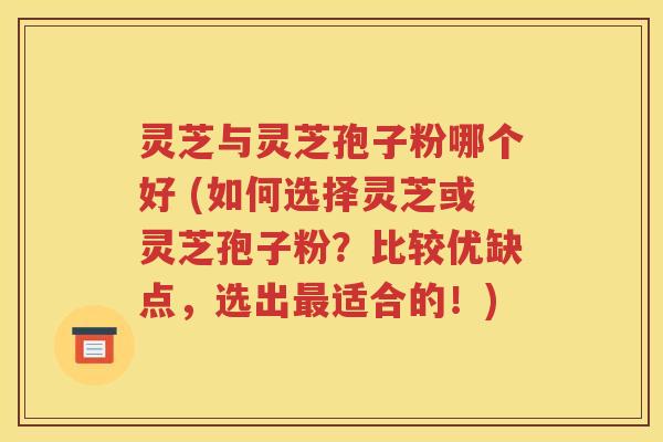 灵芝与灵芝孢子粉哪个好 (如何选择灵芝或灵芝孢子粉？比较优缺点，选出最适合的！)