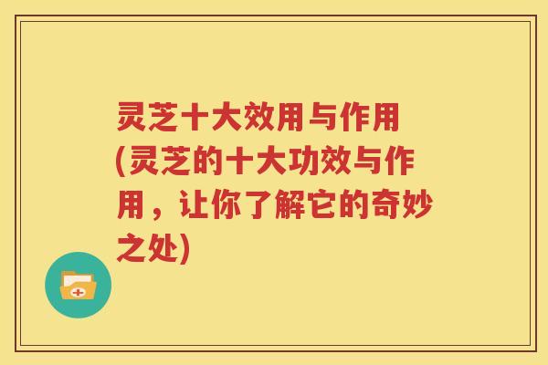 灵芝十大效用与作用 (灵芝的十大功效与作用，让你了解它的奇妙之处)