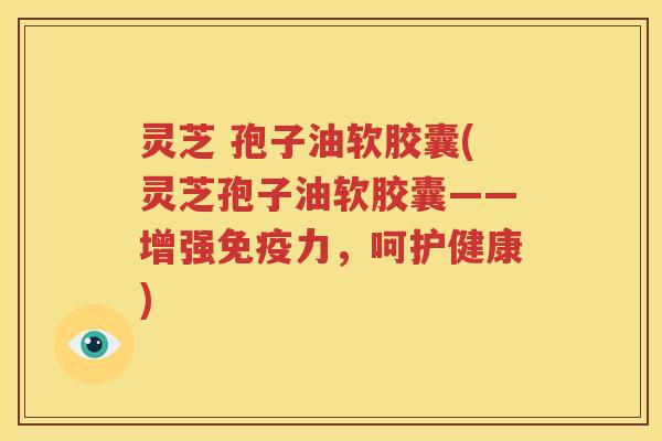灵芝 孢子油软胶囊(灵芝孢子油软胶囊——增强免疫力，呵护健康)