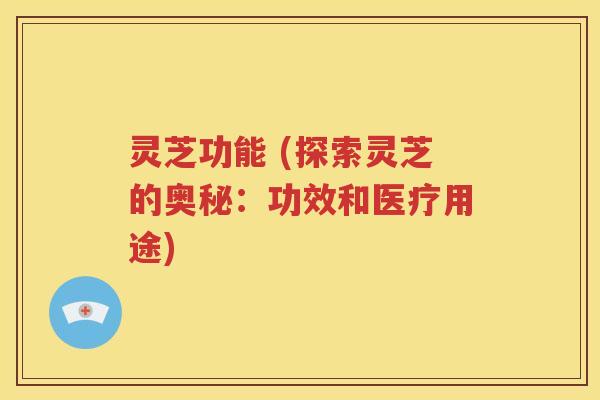 灵芝功能 (探索灵芝的奥秘：功效和医疗用途)
