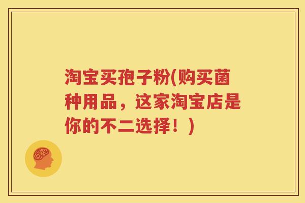 淘宝买孢子粉(购买菌种用品，这家淘宝店是你的不二选择！)