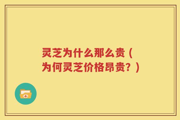 灵芝为什么那么贵 (为何灵芝价格昂贵？)