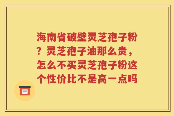 海南省破壁灵芝孢子粉？灵芝孢子油那么贵，怎么不买灵芝孢子粉这个性价比不是高一点吗