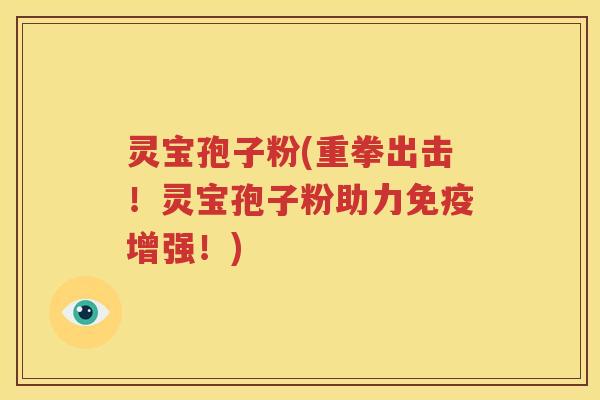 灵宝孢子粉(重拳出击！灵宝孢子粉助力免疫增强！)