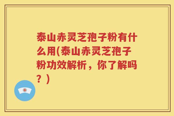 泰山赤灵芝孢子粉有什么用(泰山赤灵芝孢子粉功效解析，你了解吗？)