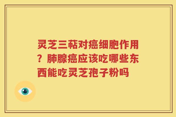 灵芝三萜对癌细胞作用？肺腺癌应该吃哪些东西能吃灵芝孢子粉吗