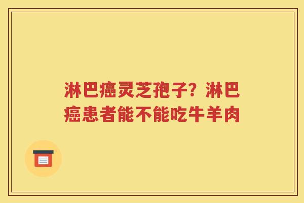 淋巴癌灵芝孢子？淋巴癌患者能不能吃牛羊肉