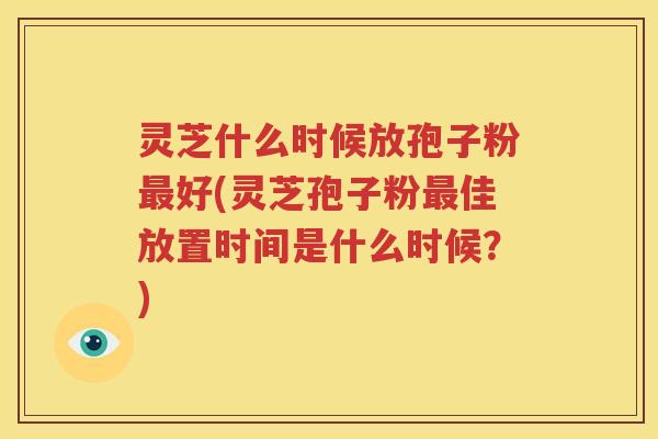 灵芝什么时候放孢子粉最好(灵芝孢子粉最佳放置时间是什么时候？)