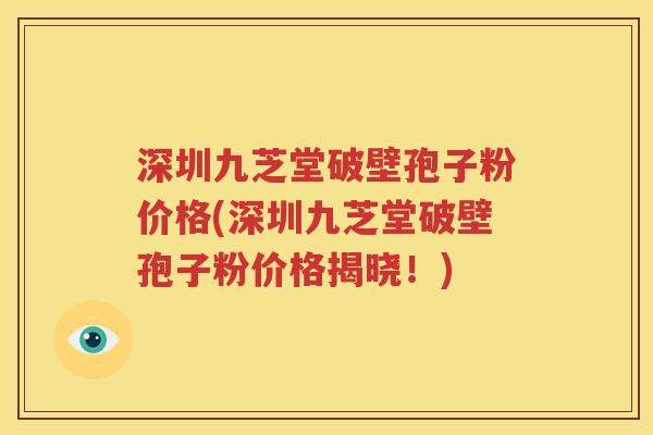 深圳九芝堂破壁孢子粉价格(深圳九芝堂破壁孢子粉价格揭晓！)