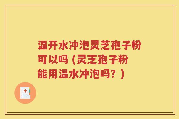温开水冲泡灵芝孢子粉可以吗 (灵芝孢子粉能用温水冲泡吗？)