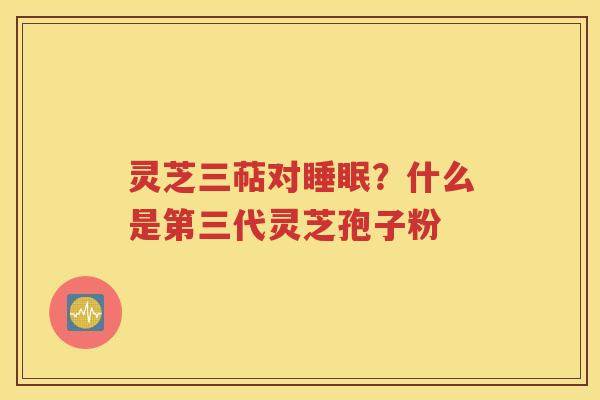 灵芝三萜对睡眠？什么是第三代灵芝孢子粉