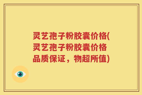 灵艺孢子粉胶囊价格(灵艺孢子粉胶囊价格 品质保证，物超所值)