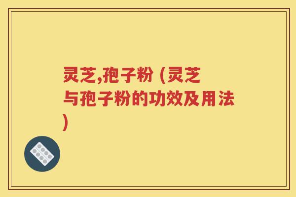 灵芝,孢子粉 (灵芝与孢子粉的功效及用法)