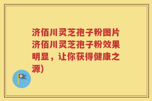 济佰川灵芝孢子粉图片济佰川灵芝孢子粉效果明显，让你获得健康之源)