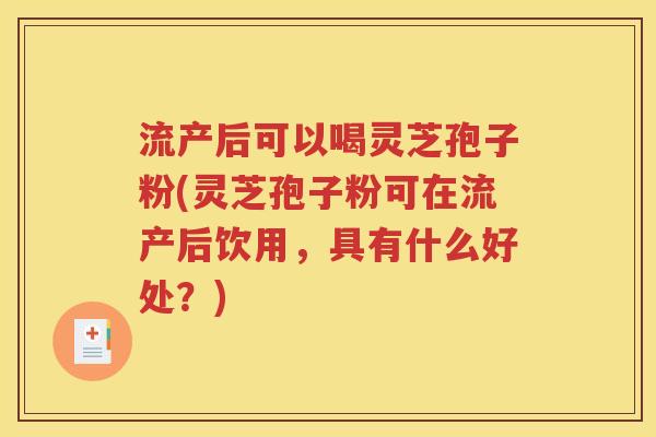 流产后可以喝灵芝孢子粉(灵芝孢子粉可在流产后饮用，具有什么好处？)