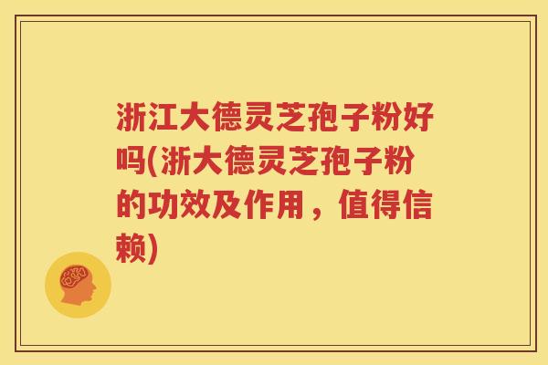 浙江大德灵芝孢子粉好吗(浙大德灵芝孢子粉的功效及作用，值得信赖)