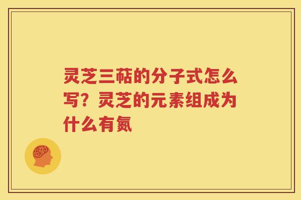 灵芝三萜的分子式怎么写？灵芝的元素组成为什么有氮