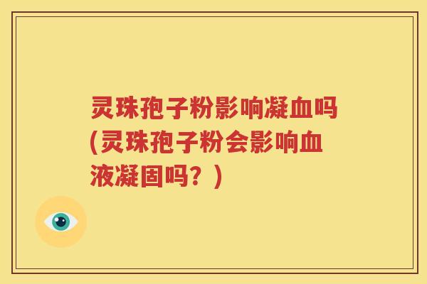 灵珠孢子粉影响凝血吗(灵珠孢子粉会影响血液凝固吗？)