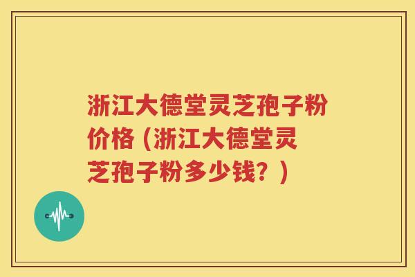 浙江大德堂灵芝孢子粉价格 (浙江大德堂灵芝孢子粉多少钱？)