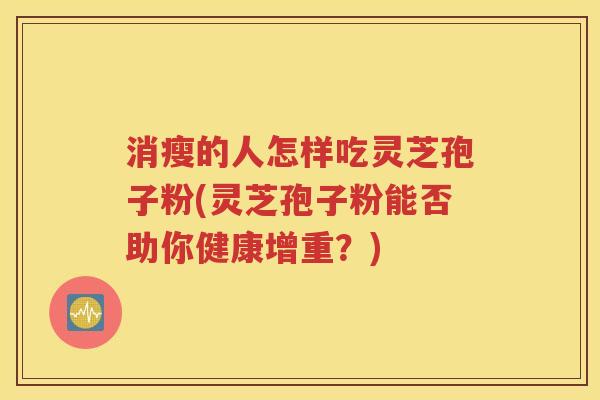 消瘦的人怎样吃灵芝孢子粉(灵芝孢子粉能否助你健康增重？)
