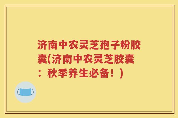济南中农灵芝孢子粉胶囊(济南中农灵芝胶囊：秋季养生必备！)