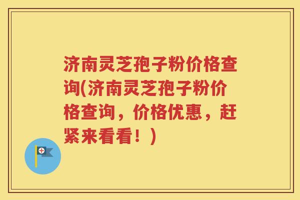 济南灵芝孢子粉价格查询(济南灵芝孢子粉价格查询，价格优惠，赶紧来看看！)