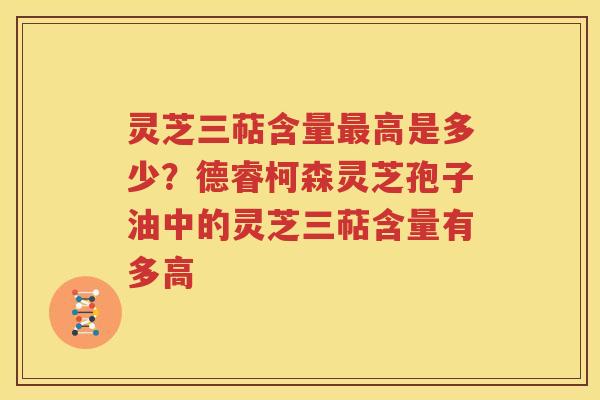 灵芝三萜含量最高是多少？德睿柯森灵芝孢子油中的灵芝三萜含量有多高