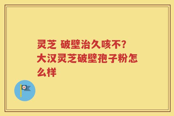 灵芝 破壁治久咳不？大汉灵芝破壁孢子粉怎么样