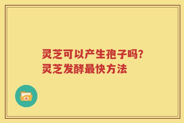 灵芝可以产生孢子吗？灵芝发酵最快方法
