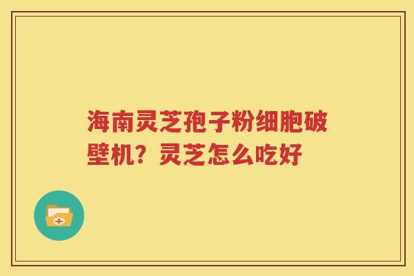 海南灵芝孢子粉细胞破壁机？灵芝怎么吃好