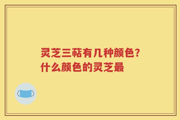 灵芝三萜有几种颜色？什么颜色的灵芝最