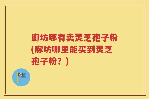 廊坊哪有卖灵芝孢子粉(廊坊哪里能买到灵芝孢子粉？)