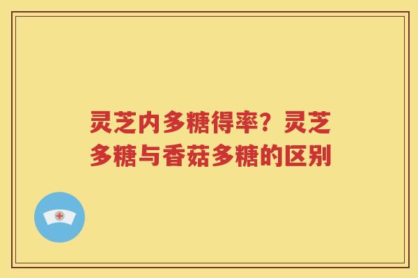 灵芝内多糖得率？灵芝多糖与香菇多糖的区别