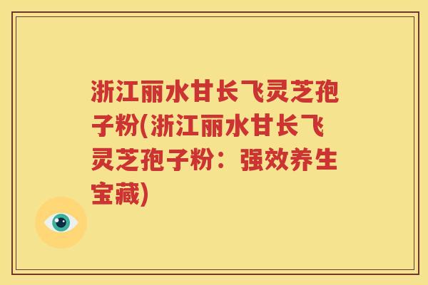 浙江丽水甘长飞灵芝孢子粉(浙江丽水甘长飞灵芝孢子粉：强效养生宝藏)