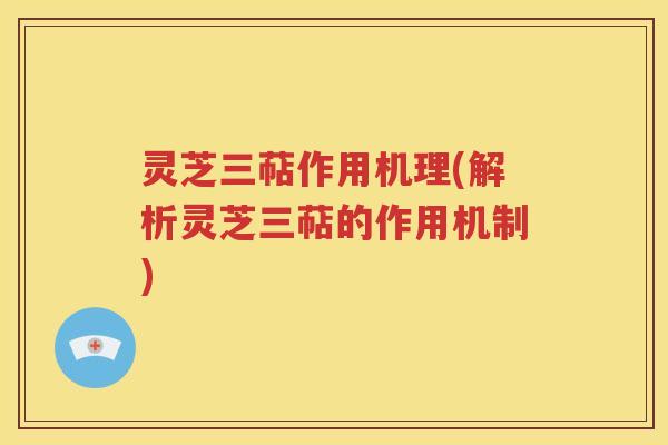 灵芝三萜作用机理(解析灵芝三萜的作用机制)