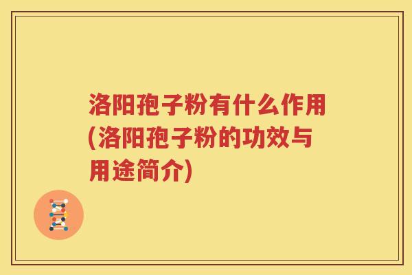 洛阳孢子粉有什么作用(洛阳孢子粉的功效与用途简介)
