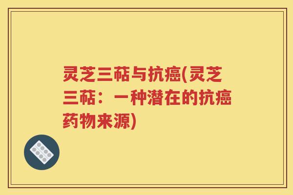 灵芝三萜与抗癌(灵芝三萜：一种潜在的抗癌药物来源)
