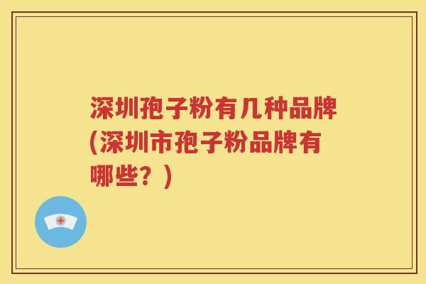 深圳孢子粉有几种品牌(深圳市孢子粉品牌有哪些？)