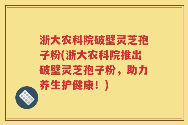 浙大农科院破壁灵芝孢子粉(浙大农科院推出破壁灵芝孢子粉，助力养生护健康！)