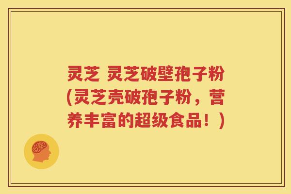 灵芝 灵芝破壁孢子粉(灵芝壳破孢子粉，营养丰富的超级食品！)