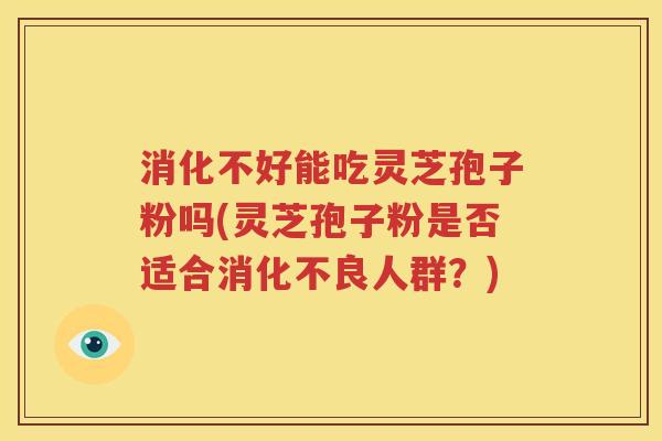 消化不好能吃灵芝孢子粉吗(灵芝孢子粉是否适合消化不良人群？)