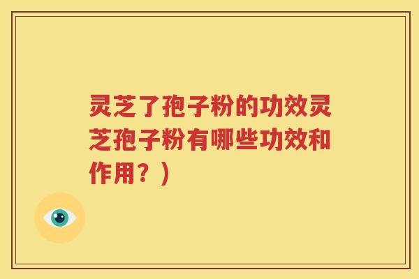 灵芝了孢子粉的功效灵芝孢子粉有哪些功效和作用？)