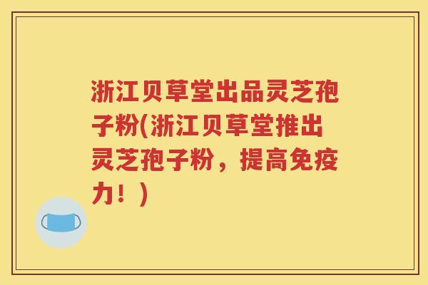 浙江贝草堂出品灵芝孢子粉(浙江贝草堂推出灵芝孢子粉，提高免疫力！)