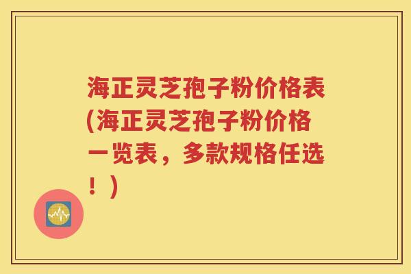 海正灵芝孢子粉价格表(海正灵芝孢子粉价格一览表，多款规格任选！)