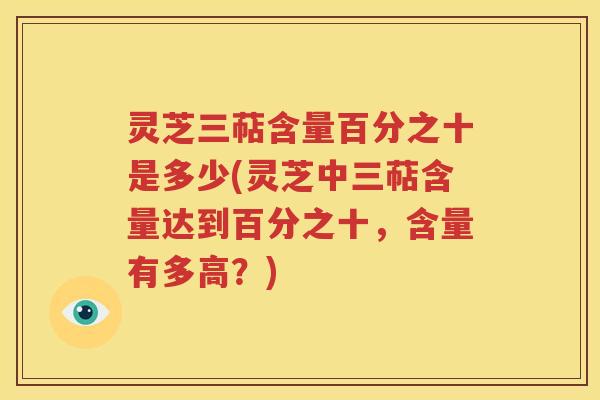 灵芝三萜含量百分之十是多少(灵芝中三萜含量达到百分之十，含量有多高？)