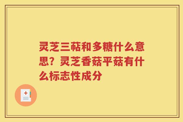 灵芝三萜和多糖什么意思？灵芝香菇平菇有什么标志性成分