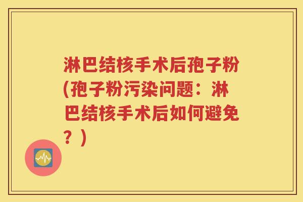 淋巴结核手术后孢子粉(孢子粉污染问题：淋巴结核手术后如何避免？)