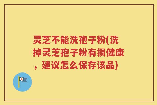 灵芝不能洗孢子粉(洗掉灵芝孢子粉有损健康，建议怎么保存该品)