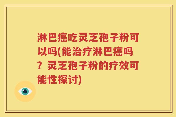 淋巴癌吃灵芝孢子粉可以吗(能治疗淋巴癌吗？灵芝孢子粉的疗效可能性探讨)