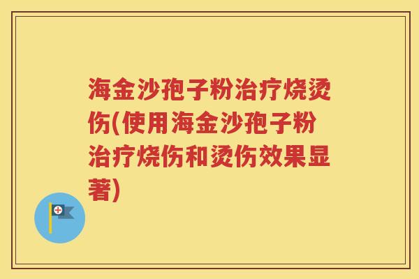 海金沙孢子粉治疗烧烫伤(使用海金沙孢子粉治疗烧伤和烫伤效果显著)